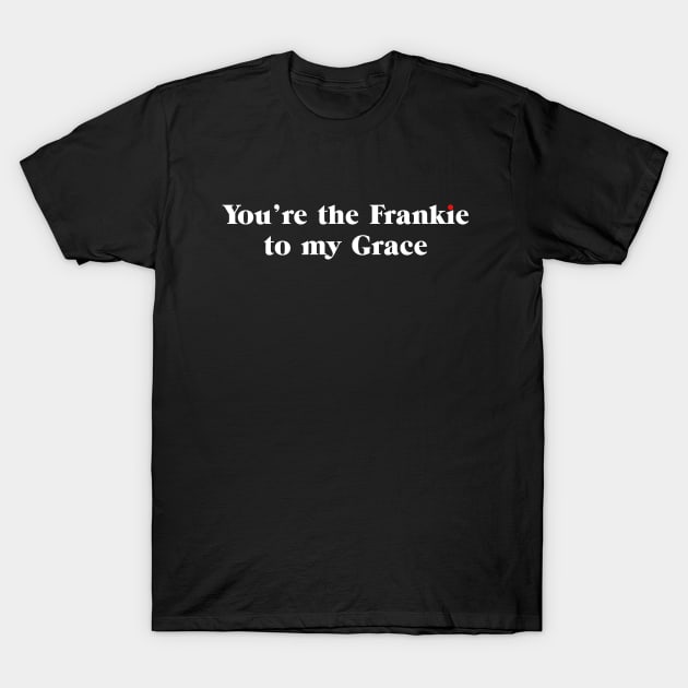 You're the Frankie to my Grace T-Shirt by shirts are cool